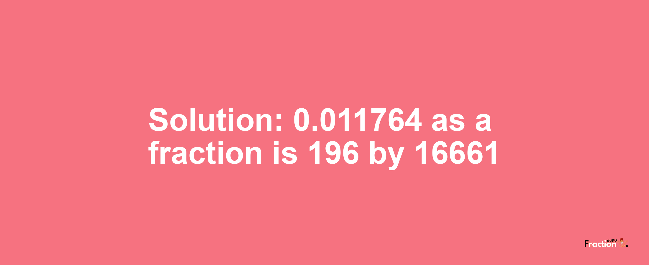 Solution:0.011764 as a fraction is 196/16661